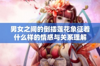 男女之间的倒插莲花象征着什么样的情感与关系理解