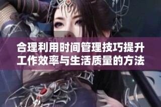 合理利用时间管理技巧提升工作效率与生活质量的方法分享