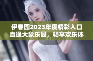 伊春园2023年度精彩入口直通大象乐园，畅享欢乐体验！