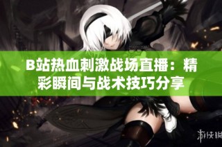 B站热血刺激战场直播：精彩瞬间与战术技巧分享