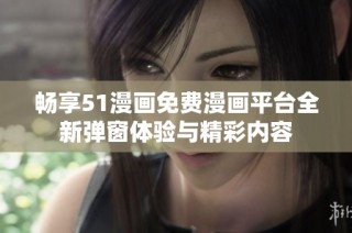 畅享51漫画免费漫画平台全新弹窗体验与精彩内容