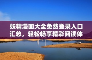 妖精漫画大全免费登录入口汇总，轻松畅享精彩阅读体验