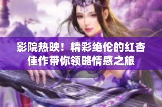 影院热映！精彩绝伦的红杏佳作带你领略情感之旅