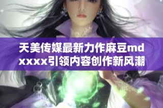 天美传媒最新力作麻豆mdxxxx引领内容创作新风潮