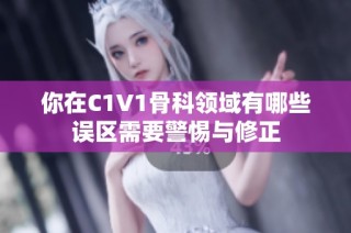 你在C1V1骨科领域有哪些误区需要警惕与修正