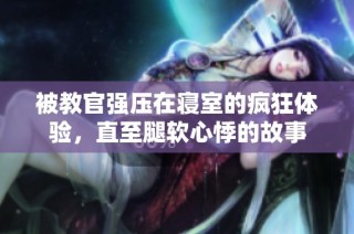 被教官强压在寝室的疯狂体验，直至腿软心悸的故事