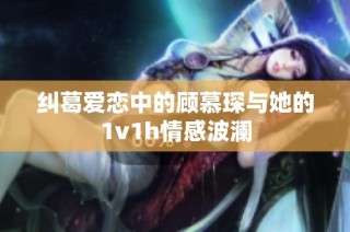 纠葛爱恋中的顾慕琛与她的1v1h情感波澜