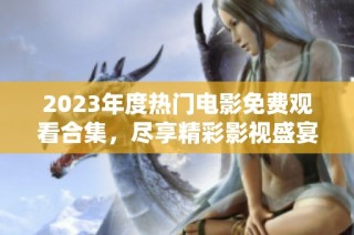 2023年度热门电影免费观看合集，尽享精彩影视盛宴！
