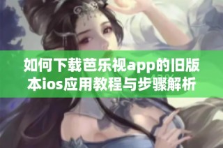 如何下载芭乐视app的旧版本ios应用教程与步骤解析
