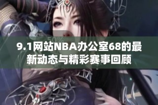 9.1网站NBA办公室68的最新动态与精彩赛事回顾