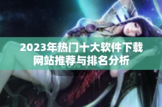 2023年热门十大软件下载网站推荐与排名分析