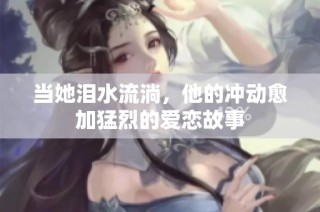 当她泪水流淌，他的冲动愈加猛烈的爱恋故事