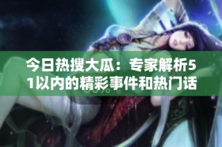 今日热搜大瓜：专家解析51以内的精彩事件和热门话题