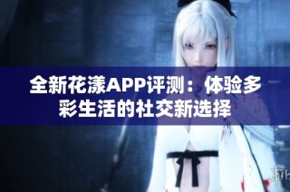 全新花漾APP评测：体验多彩生活的社交新选择