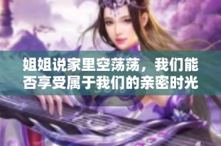 姐姐说家里空荡荡，我们能否享受属于我们的亲密时光
