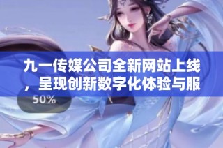 九一传媒公司全新网站上线，呈现创新数字化体验与服务