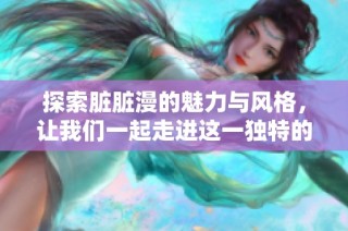 探索脏脏漫的魅力与风格，让我们一起走进这一独特的艺术世界
