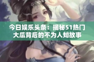 今日娱乐头条：揭秘51热门大瓜背后的不为人知故事