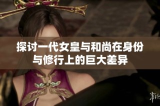 探讨一代女皇与和尚在身份与修行上的巨大差异