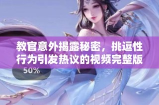 教官意外揭露秘密，挑逗性行为引发热议的视频完整版解析