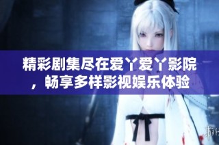 精彩剧集尽在爱丫爱丫影院，畅享多样影视娱乐体验