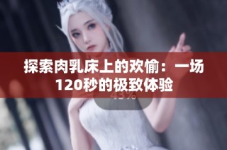 探索肉乳床上的欢愉：一场120秒的极致体验