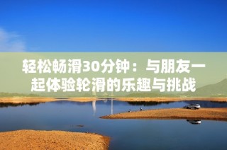 轻松畅滑30分钟：与朋友一起体验轮滑的乐趣与挑战