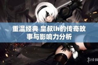 重温经典 皇叔lh的传奇故事与影响力分析