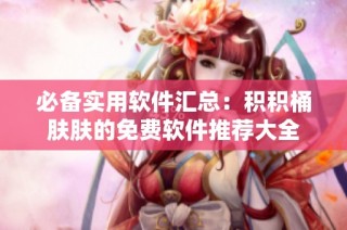 必备实用软件汇总：积积桶肤肤的免费软件推荐大全