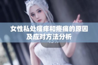 女性私处瘙痒和疼痛的原因及应对方法分析
