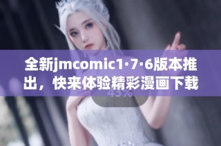 全新jmcomic1·7·6版本推出，快来体验精彩漫画下载服务！