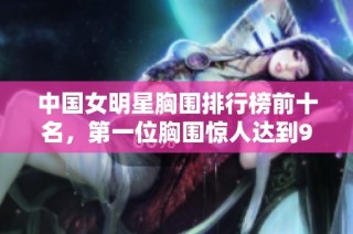 中国女明星胸围排行榜前十名，第一位胸围惊人达到95厘米