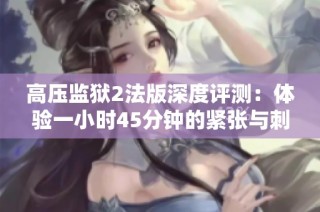 高压监狱2法版深度评测：体验一小时45分钟的紧张与刺激