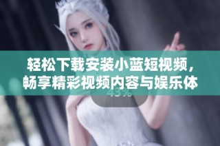 轻松下载安装小蓝短视频，畅享精彩视频内容与娱乐体验