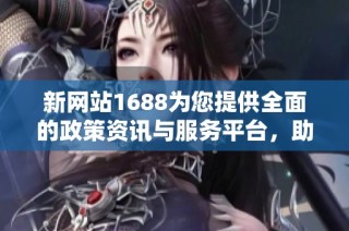 新网站1688为您提供全面的政策资讯与服务平台，助力企业发展与创新