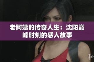 老阿姨的传奇人生：沈阳巅峰时刻的感人故事