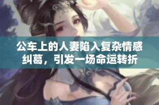 公车上的人妻陷入复杂情感纠葛，引发一场命运转折