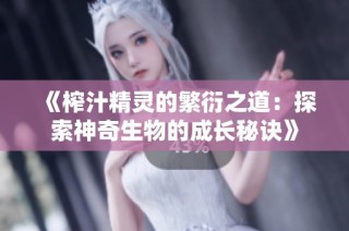 《榨汁精灵的繁衍之道：探索神奇生物的成长秘诀》