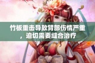 竹板重击导致臂部伤情严重，迫切需要缝合治疗