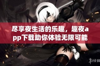 尽享夜生活的乐趣，趣夜app下载助你体验无限可能