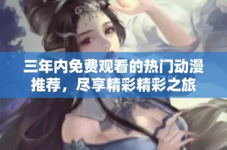 三年内免费观看的热门动漫推荐，尽享精彩精彩之旅