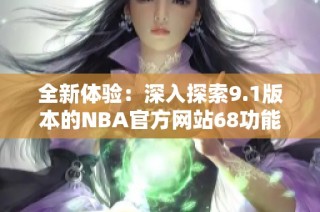 全新体验：深入探索9.1版本的NBA官方网站68功能与亮点