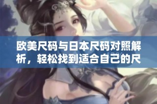 欧美尺码与日本尺码对照解析，轻松找到适合自己的尺码选择