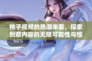 桃子视频的热潮来袭，探索创意内容的无限可能性与惊喜体验