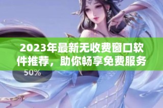 2023年最新无收费窗口软件推荐，助你畅享免费服务
