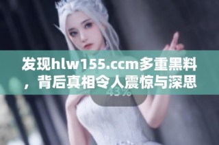 发现hlw155.ccm多重黑料，背后真相令人震惊与深思