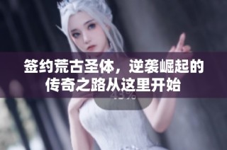签约荒古圣体，逆袭崛起的传奇之路从这里开始