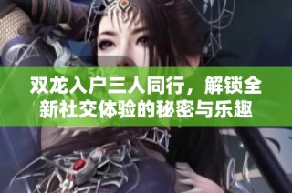 双龙入户三人同行，解锁全新社交体验的秘密与乐趣