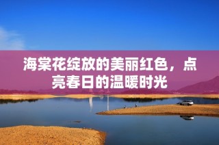 海棠花绽放的美丽红色，点亮春日的温暖时光