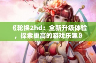 《轮换2hd：全新升级体验，探索更高的游戏乐趣》
